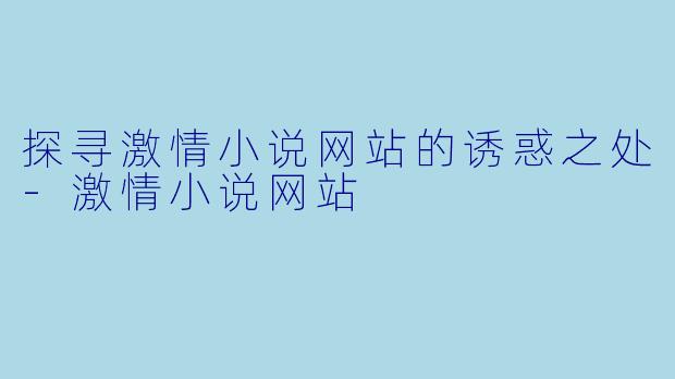 探寻激情小说网站的诱惑之处-激情小说网站