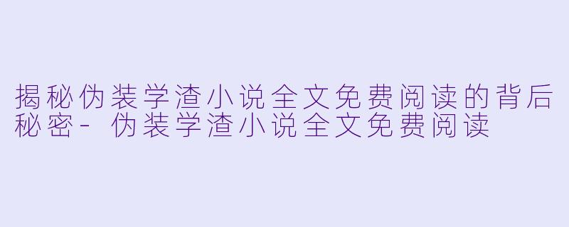 揭秘伪装学渣小说全文免费阅读的背后秘密-伪装学渣小说全文免费阅读