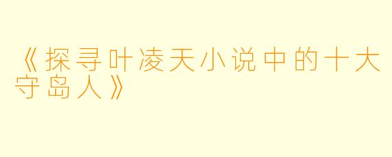 《探寻叶凌天小说中的十大守岛人》