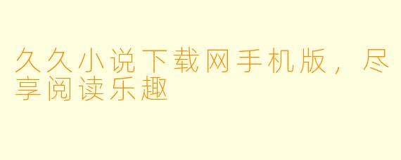 久久小说下载网手机版，尽享阅读乐趣