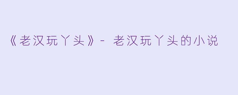 《老汉玩丫头》-老汉玩丫头的小说