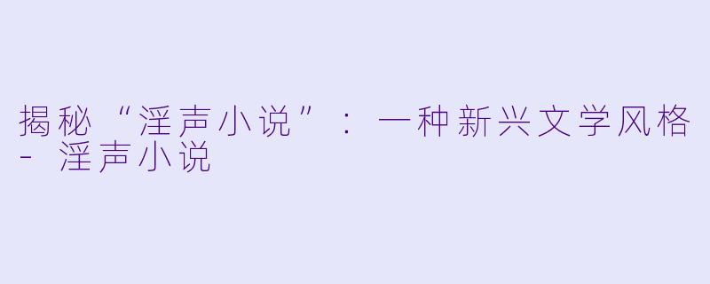 揭秘“淫声小说”：一种新兴文学风格-淫声小说