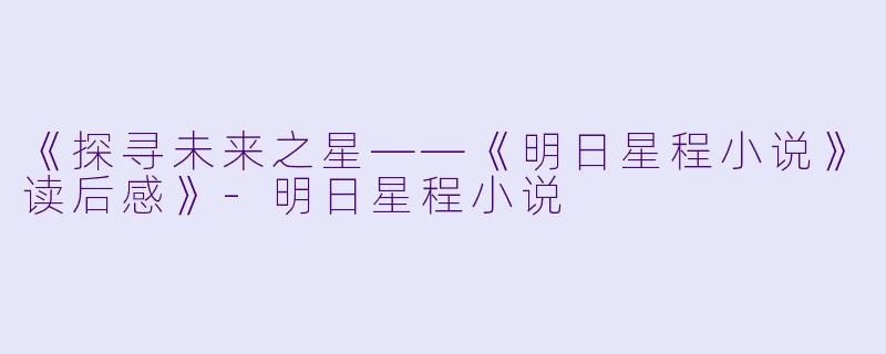 《探寻未来之星——《明日星程小说》读后感》-明日星程小说