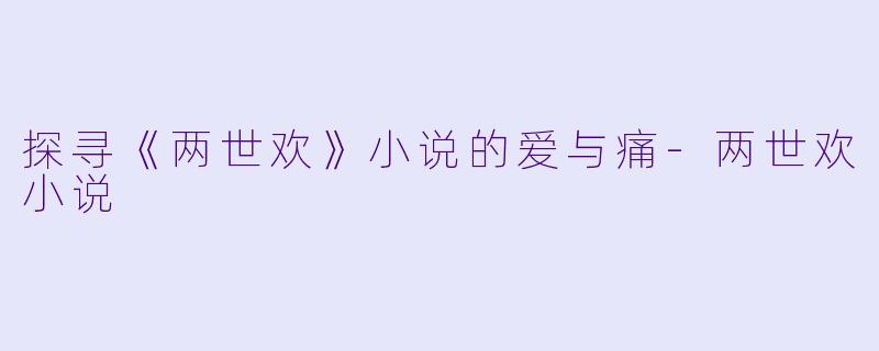 探寻《两世欢》小说的爱与痛-两世欢小说