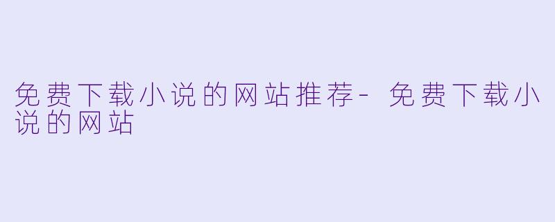 免费下载小说的网站推荐-免费下载小说的网站