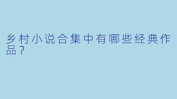 乡村小说合集中有哪些经典作品？