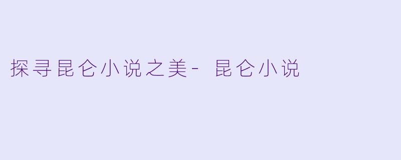 探寻昆仑小说之美-昆仑小说