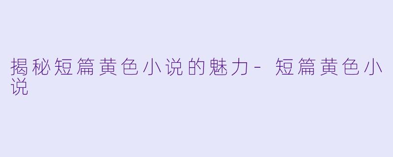 揭秘短篇黄色小说的魅力