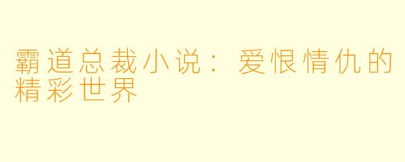 霸道总裁小说：爱恨情仇的精彩世界