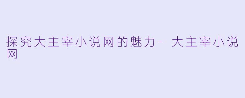 探究大主宰小说网的魅力