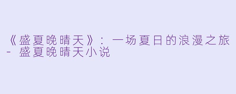 《盛夏晚晴天》：一场夏日的浪漫之旅-盛夏晚晴天小说