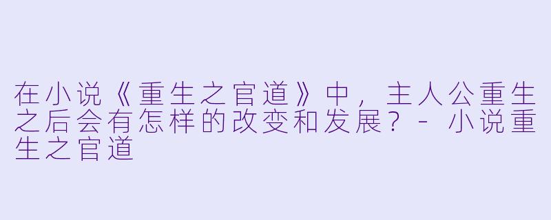 在小说《重生之官道》中，主人公重生之后会有怎样的改变和发展？