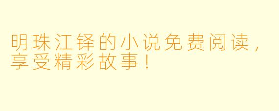 明珠江铎的小说免费阅读，享受精彩故事！