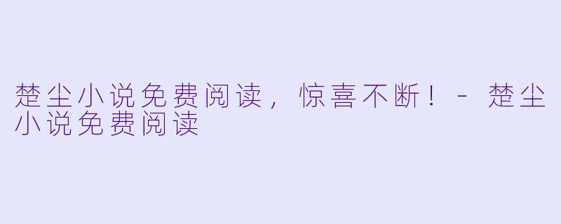 楚尘小说免费阅读，惊喜不断！-楚尘小说免费阅读