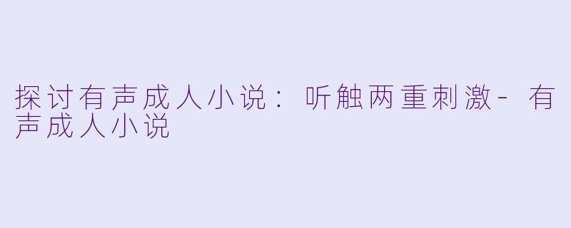 探讨有声成人小说：听触两重刺激-有声成人小说