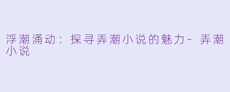 浮潮涌动：探寻弄潮小说的魅力-弄潮小说