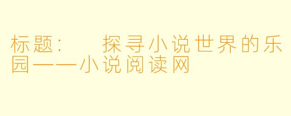 标题: 探寻小说世界的乐园——小说阅读网