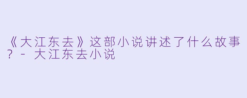 《大江东去》这部小说讲述了什么故事？