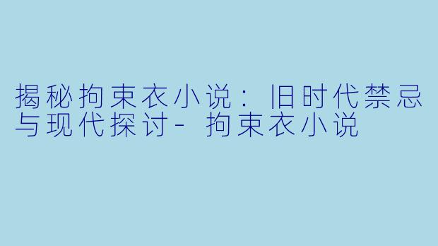 揭秘拘束衣小说：旧时代禁忌与现代探讨-拘束衣小说