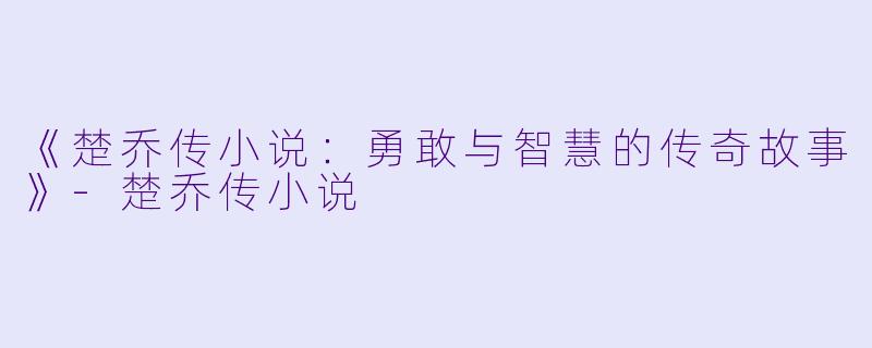 《楚乔传小说：勇敢与智慧的传奇故事》-楚乔传小说
