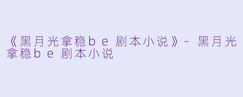 《黑月光拿稳be剧本小说》