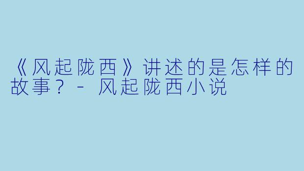 《风起陇西》讲述的是怎样的故事？-风起陇西小说