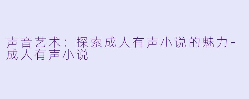 声音艺术：探索成人有声小说的魅力