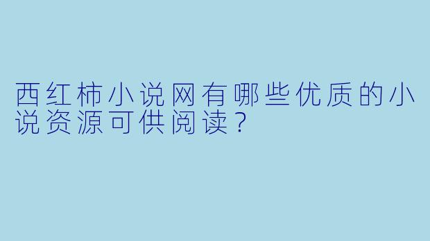 西红柿小说网有哪些优质的小说资源可供阅读？