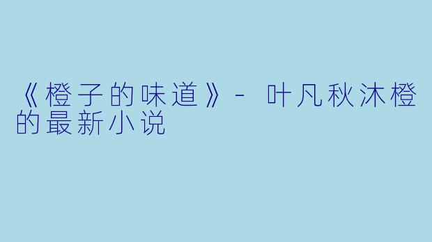 《橙子的味道》-叶凡秋沐橙的最新小说
