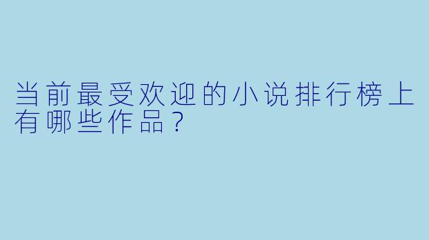 当前最受欢迎的小说排行榜上有哪些作品？