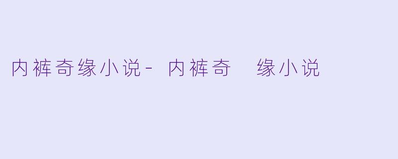 内裤奇缘小说-内裤奇 缘小说