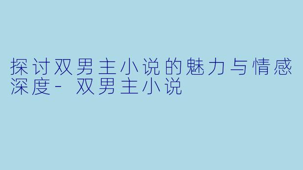 探讨双男主小说的魅力与情感深度-双男主小说