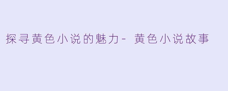 探寻黄色小说的魅力-黄色小说故事