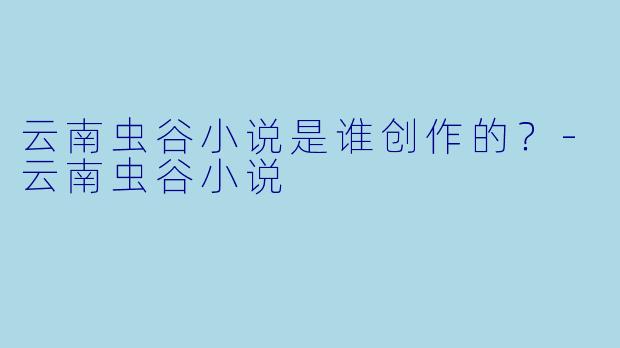 云南虫谷小说是谁创作的？