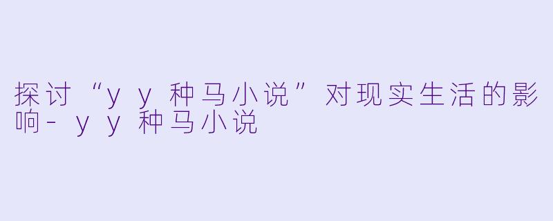 探讨“yy种马小说”对现实生活的影响-yy种马小说