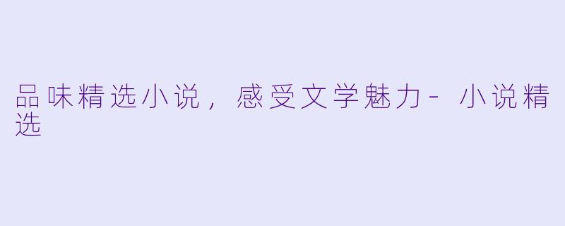 品味精选小说，感受文学魅力-小说精选