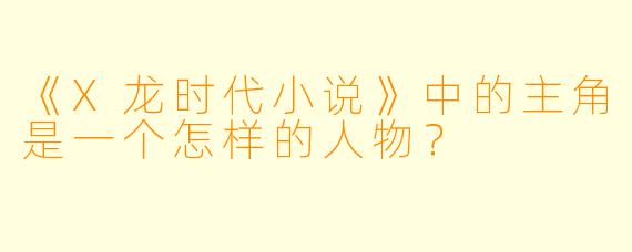 《X龙时代小说》中的主角是一个怎样的人物？