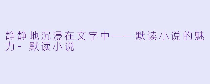 静静地沉浸在文字中——默读小说的魅力-默读小说