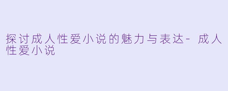 探讨成人性爱小说的魅力与表达-成人性爱小说