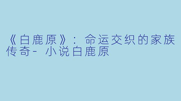 《白鹿原》：命运交织的家族传奇-小说白鹿原