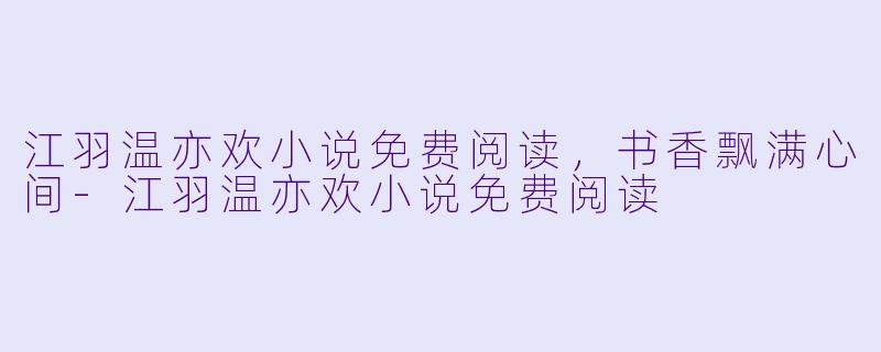 江羽温亦欢小说免费阅读，书香飘满心间-江羽温亦欢小说免费阅读