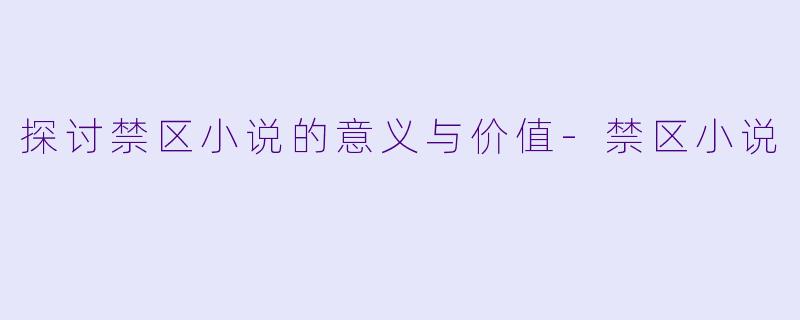 探讨禁区小说的意义与价值-禁区小说
