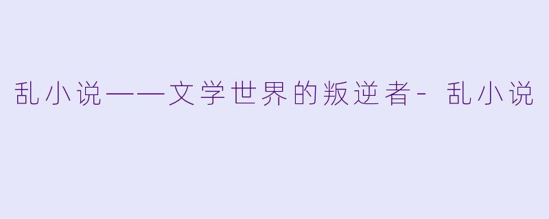 乱小说——文学世界的叛逆者-乱小说