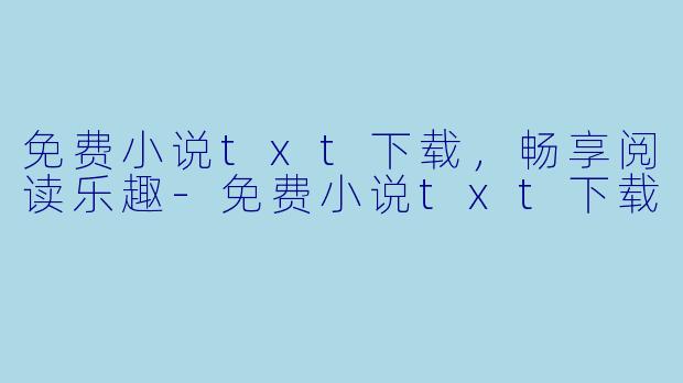 免费小说txt下载，畅享阅读乐趣-免费小说txt下载