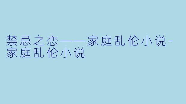 禁忌之恋——家庭乱伦小说-家庭乱伦小说