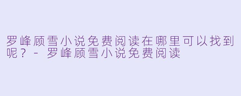 罗峰顾雪小说免费阅读在哪里可以找到呢？