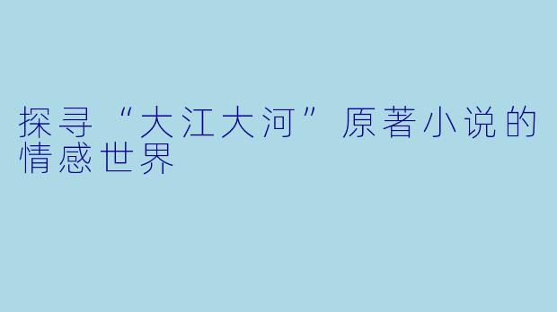 探寻“大江大河”原著小说的情感世界