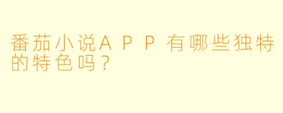 番茄小说APP有哪些独特的特色吗？