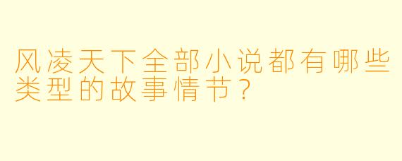 风凌天下全部小说都有哪些类型的故事情节？