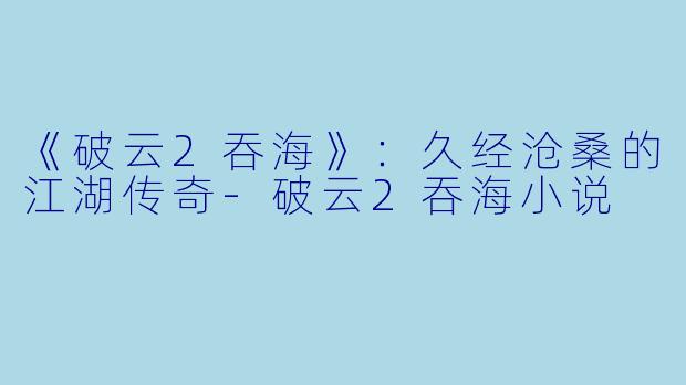《破云2吞海》：久经沧桑的江湖传奇-破云2吞海小说